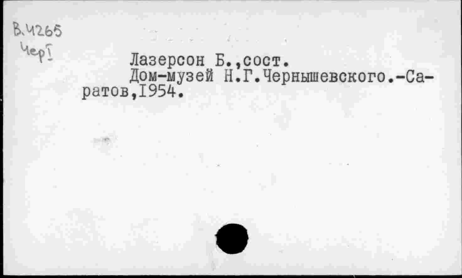 ﻿КЧ265 ЧерТ
Лазерсон Б.,сост.
Дом-музей Н.Г.Чернышевского.-Саратов,1954.